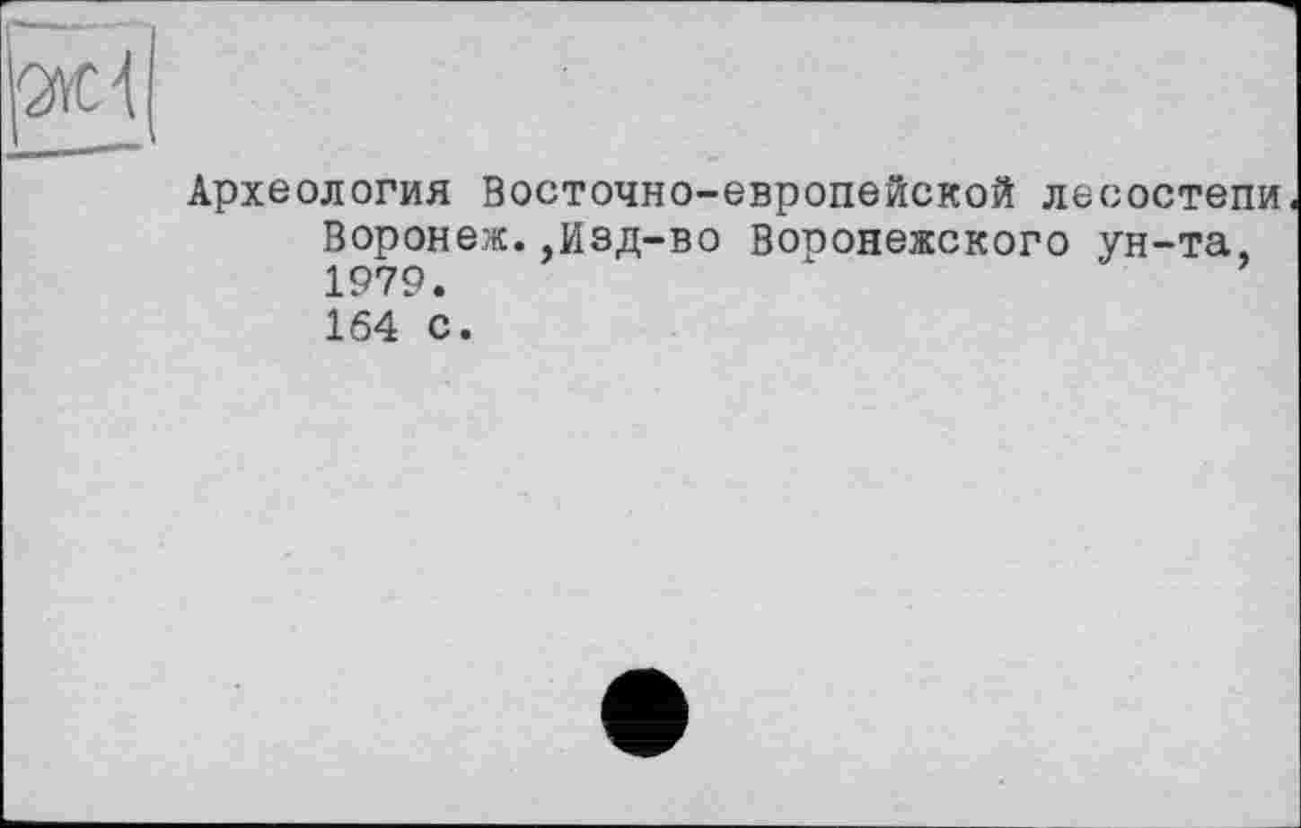 ﻿Археология Восточно-европейской лесостепи Воронеж.,Изд-во Воронежского ун-та, 1979. 164 с.